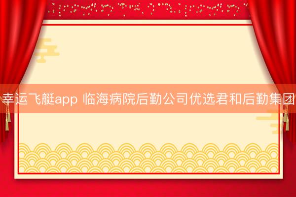 幸运飞艇app 临海病院后勤公司优选君和后勤集团