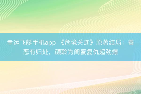 幸运飞艇手机app 《危境关连》原著结局:善恶有归处,颜聆为闺蜜复仇超劲爆