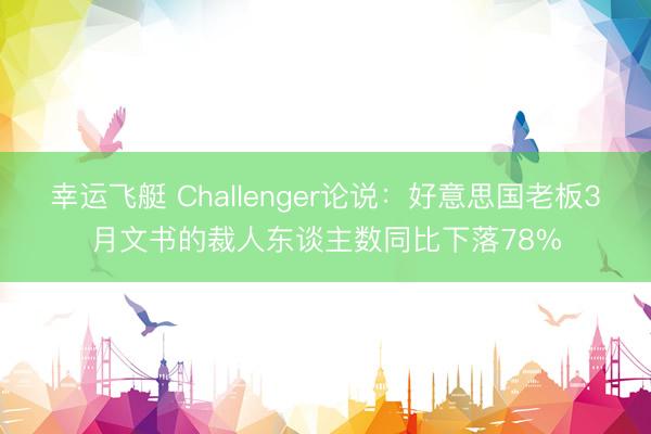 幸运飞艇 Challenger论说:好意思国老板3月文书的裁人东谈主数同比下落78%