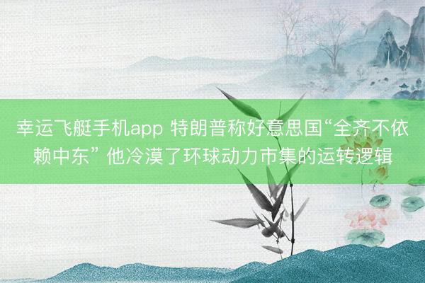 幸运飞艇手机app 特朗普称好意思国“全齐不依赖中东” 他冷漠了环球动力市集的运转逻辑