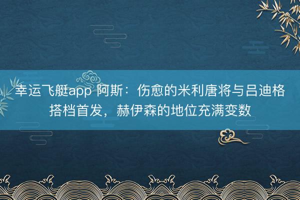 幸运飞艇app 阿斯：伤愈的米利唐将与吕迪格搭档首发，赫伊森的地位充满变数