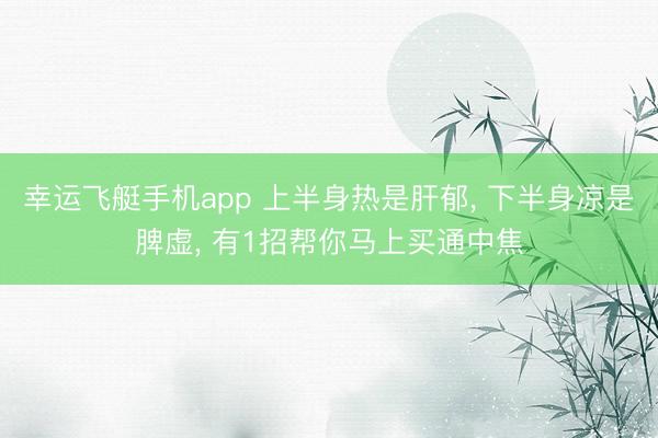 幸运飞艇手机app 上半身热是肝郁， 下半身凉是脾虚， 有1招帮你马上买通中焦