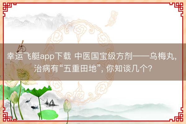 幸运飞艇app下载 中医国宝级方剂——乌梅丸, 治病有“五重田地”, 你知谈几个?