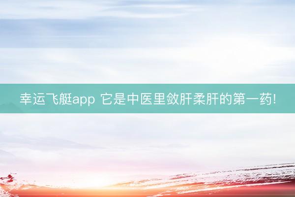 幸运飞艇app 它是中医里敛肝柔肝的第一药!