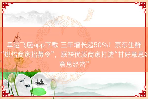 幸运飞艇app下载 三年增长超50%！京东生鲜发布“烘焙商家招募令”，联袂优质商家打造“甘好意思经济”