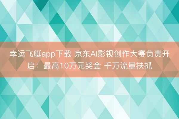幸运飞艇app下载 京东AI影视创作大赛负责开启：最高10万元奖金 千万流量扶抓