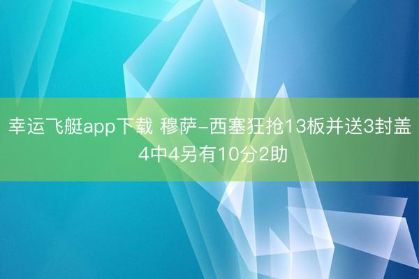 幸运飞艇app下载 穆萨-西塞狂抢13板并送3封盖 4中4另有10分2助