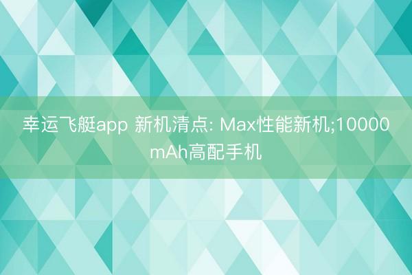 幸运飞艇app 新机清点: Max性能新机;10000mAh高配手机