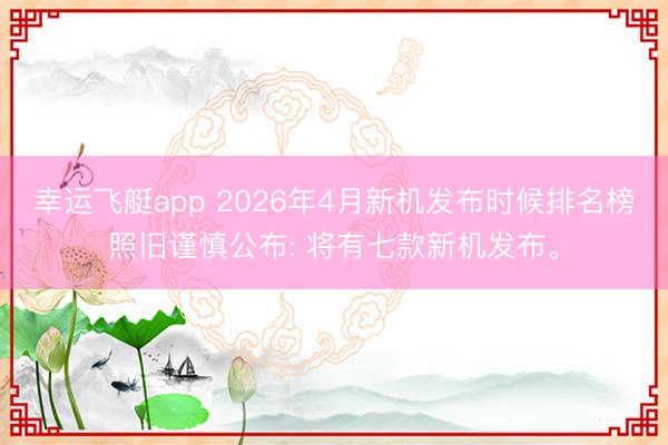 幸运飞艇app 2026年4月新机发布时候排名榜照旧谨慎公布: 将有七款新机发布。