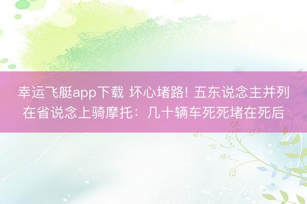 幸运飞艇app下载 坏心堵路! 五东说念主并列在省说念上骑摩托：几十辆车死死堵在死后