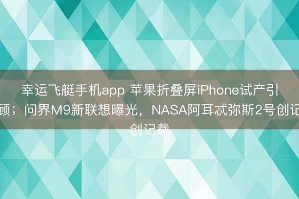 幸运飞艇手机app 苹果折叠屏iPhone试产引照顾；问界M9新联想曝光，NASA阿耳忒弥斯2号创记载