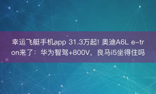幸运飞艇手机app 31.3万起! 奥迪A6L e-tron来了:华为智驾+800V,良马i5坐得住吗