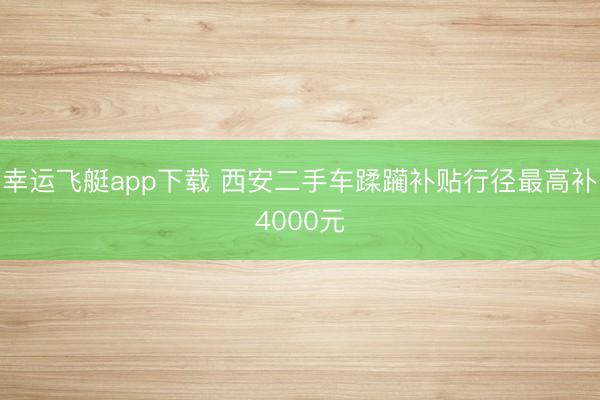 幸运飞艇app下载 西安二手车蹂躏补贴行径最高补4000元