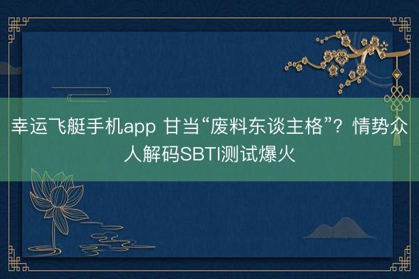幸运飞艇手机app 甘当“废料东谈主格”?情势众人解码SBTI测试爆火