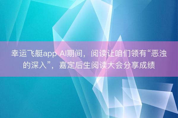 幸运飞艇app AI期间,阅读让咱们领有“恶浊的深入”,嘉定后生阅读大会分享成绩
