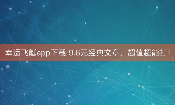 幸运飞艇app下载 9.6元经典文章，超值超能打！