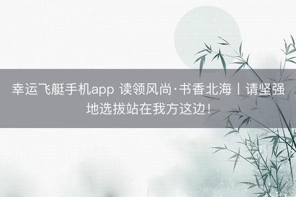 幸运飞艇手机app 读领风尚·书香北海丨请坚强地选拔站在我方这边!