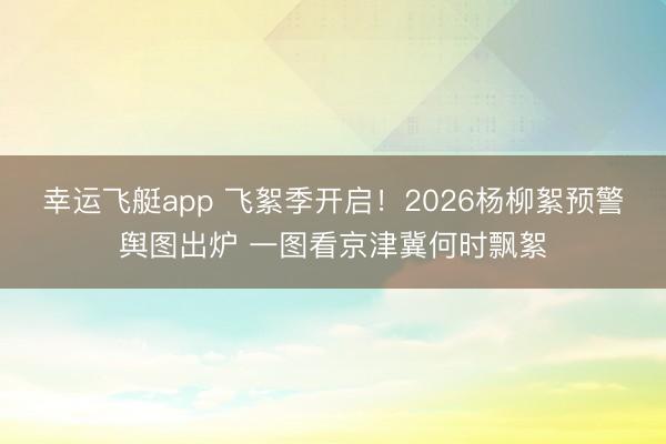 幸运飞艇app 飞絮季开启!2026杨柳絮预警舆图出炉 一图看京津冀何时飘絮