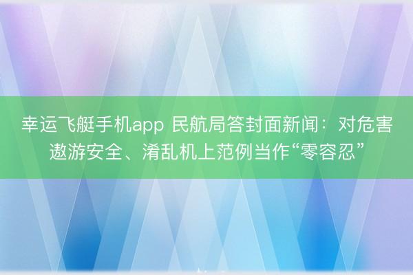 幸运飞艇手机app 民航局答封面新闻：对危害遨游安全、淆乱机上范例当作“零容忍”