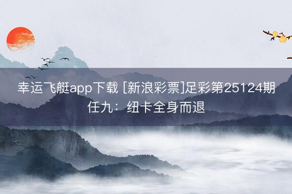 幸运飞艇app下载 [新浪彩票]足彩第25124期任九：纽卡全身而退