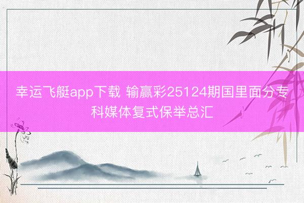 幸运飞艇app下载 输赢彩25124期国里面分专科媒体复式保举总汇