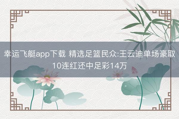 幸运飞艇app下载 精选足篮民众:王云迪单场豪取10连红还中足彩14万