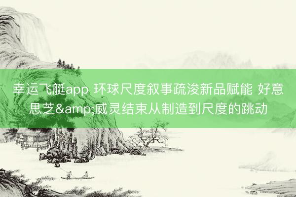 幸运飞艇app 环球尺度叙事疏浚新品赋能 好意思芝&威灵结束从制造到尺度的跳动