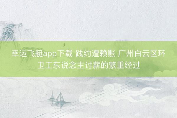 幸运飞艇app下载 践约遭赖账 广州白云区环卫工东说念主讨薪的繁重经过