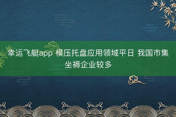 幸运飞艇app 模压托盘应用领域平日 我国市集坐褥企业较多