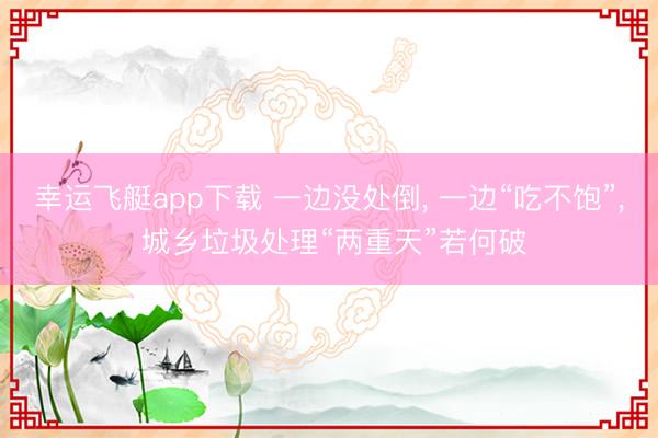 幸运飞艇app下载 一边没处倒, 一边“吃不饱”, 城乡垃圾处理“两重天”若何破