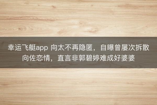 幸运飞艇app 向太不再隐匿，自曝曾屡次拆散向佐恋情，直言非郭碧婷难成好婆婆
