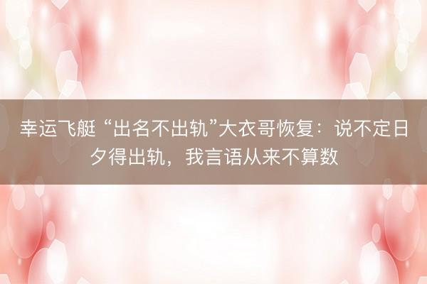 幸运飞艇 “出名不出轨”大衣哥恢复：说不定日夕得出轨，我言语从来不算数