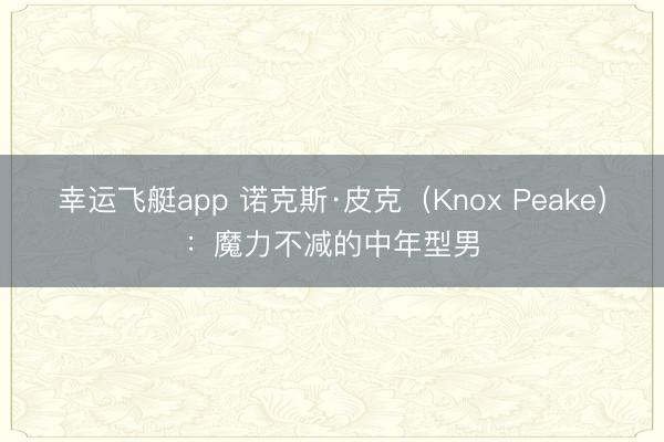 幸运飞艇app 诺克斯·皮克(Knox Peake):魔力不减的中年型男