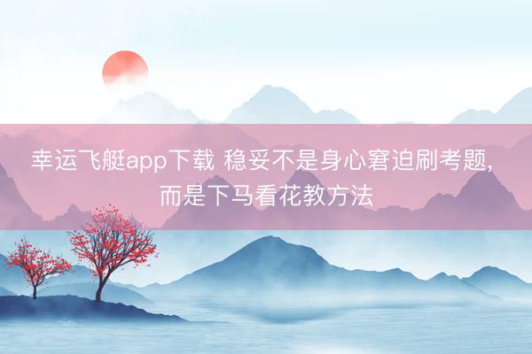 幸运飞艇app下载 稳妥不是身心窘迫刷考题, 而是下马看花教方法