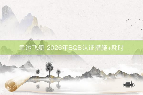 幸运飞艇 2026年BQB认证措施+耗时