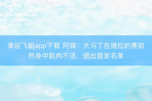 幸运飞艇app下载 阿媒：大马丁在维拉的赛前热身中肌肉不适，退出首发名单