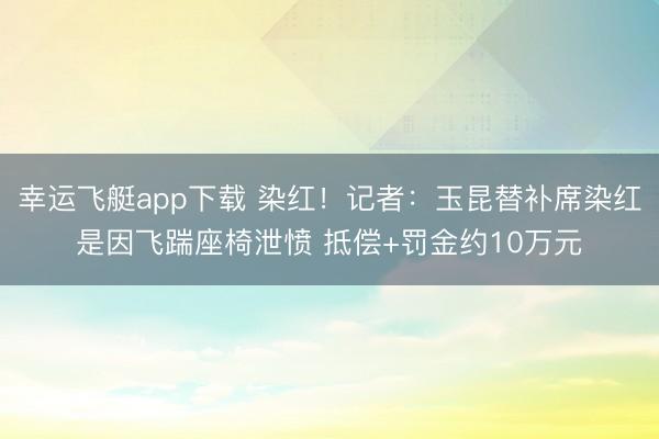 幸运飞艇app下载 染红！记者：玉昆替补席染红是因飞踹座椅泄愤 抵偿+罚金约10万元