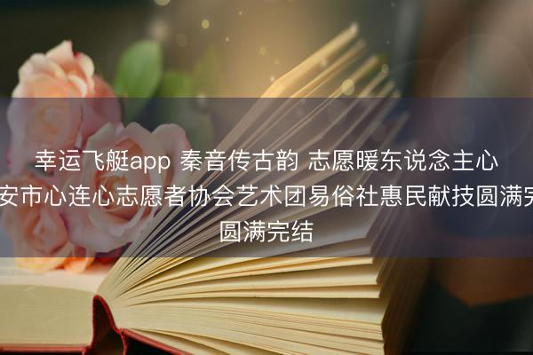 幸运飞艇app 秦音传古韵 志愿暖东说念主心 西安市心连心志愿者协会艺术团易俗社惠民献技圆满完结