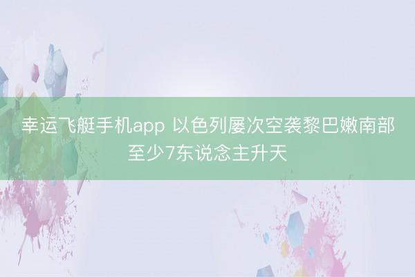 幸运飞艇手机app 以色列屡次空袭黎巴嫩南部至少7东说念主升天