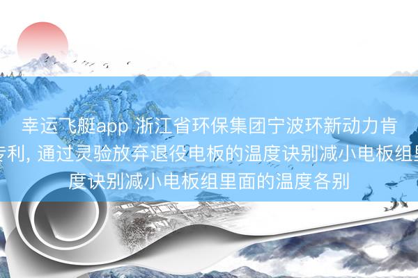 幸运飞艇app 浙江省环保集团宁波环新动力肯求储能电板组专利, 通过灵验放弃退役电板的温度诀别减小电板组里面的温度各别