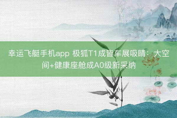 幸运飞艇手机app 极狐T1成皆车展吸睛：大空间+健康座舱成A0级新采纳