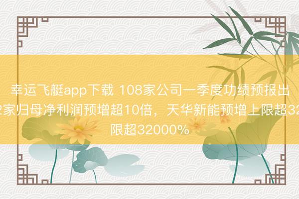 幸运飞艇app下载 108家公司一季度功绩预报出炉!12家归母净利润预增超10倍,天华新能预增上限超32000%
