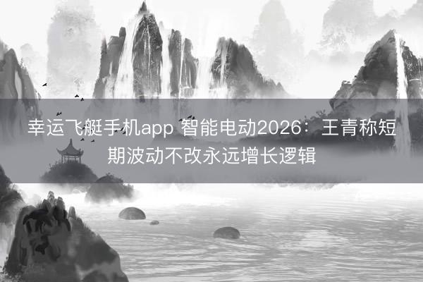 幸运飞艇手机app 智能电动2026:王青称短期波动不改永远增长逻辑