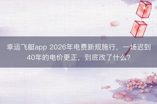 幸运飞艇app 2026年电费新规施行，一场迟到40年的电价更正，到底改了什么？