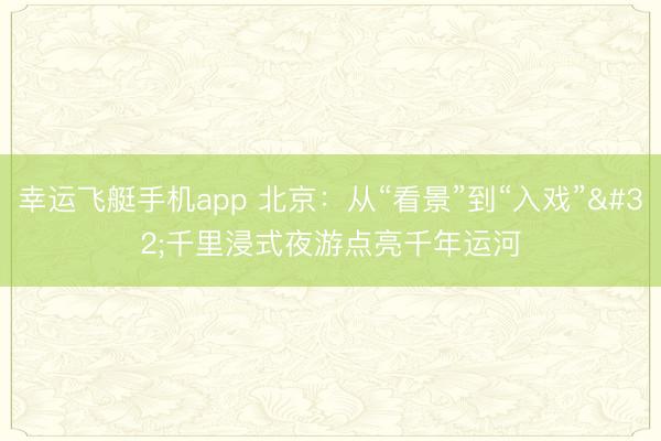 幸运飞艇手机app 北京：从“看景”到“入戏” 千里浸式夜游点亮千年运河