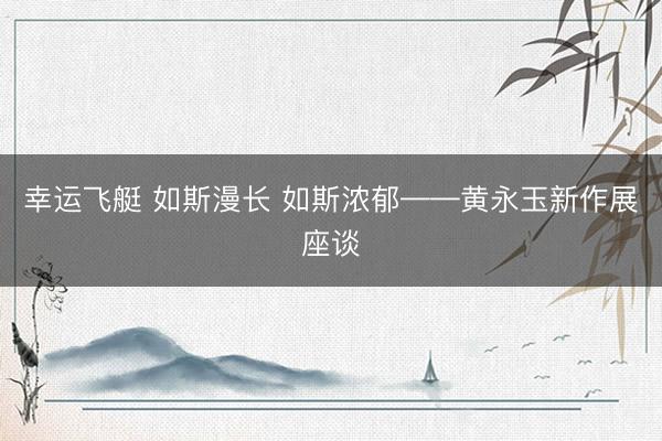 幸运飞艇 如斯漫长 如斯浓郁——黄永玉新作展座谈