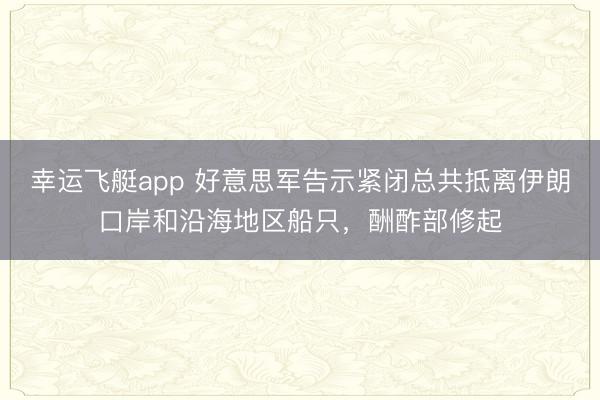 幸运飞艇app 好意思军告示紧闭总共抵离伊朗口岸和沿海地区船只,酬酢部修起