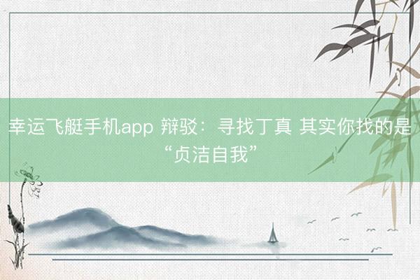 幸运飞艇手机app 辩驳：寻找丁真 其实你找的是“贞洁自我”