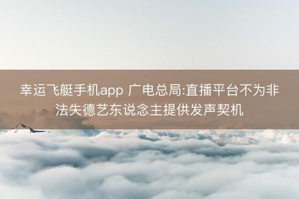 幸运飞艇手机app 广电总局:直播平台不为非法失德艺东说念主提供发声契机