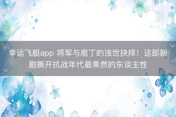 幸运飞艇app 将军与庖丁的浊世抉择！这部新剧撕开抗战年代最果然的东谈主性